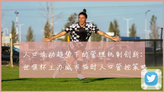 人口流动趋势下的管理机制创新：世俱杯主办城市临时人口管控策略