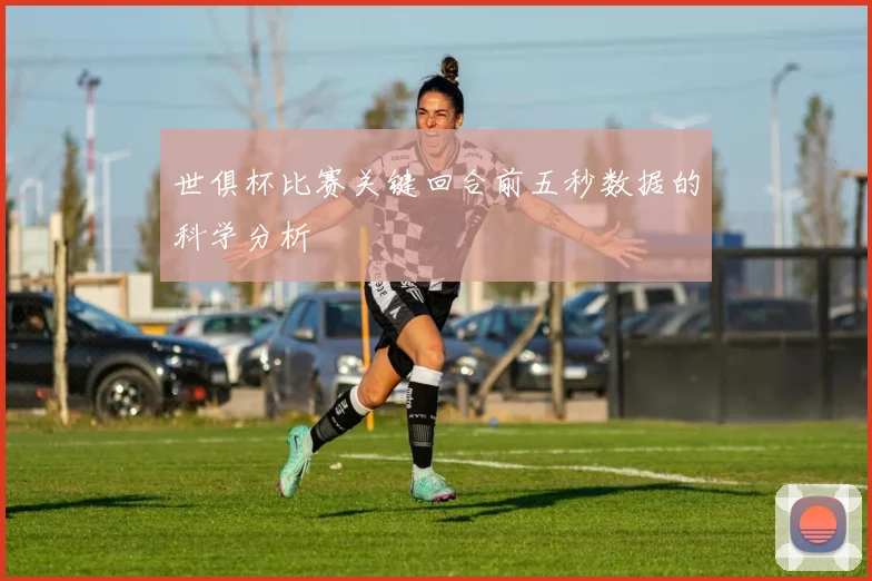 世俱杯比赛关键回合前五秒数据的科学分析