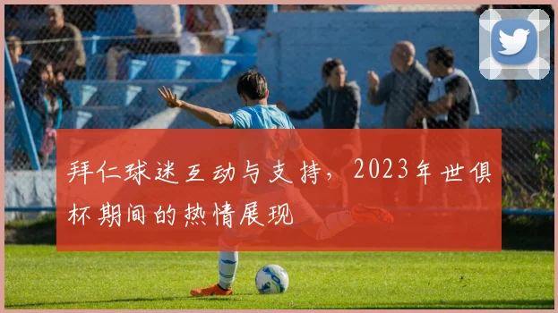 拜仁球迷互动与支持，2023年世俱杯期间的热情展现