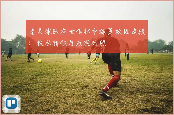 南美球队在世俱杯中球员数据建模：技术特征与表现对照