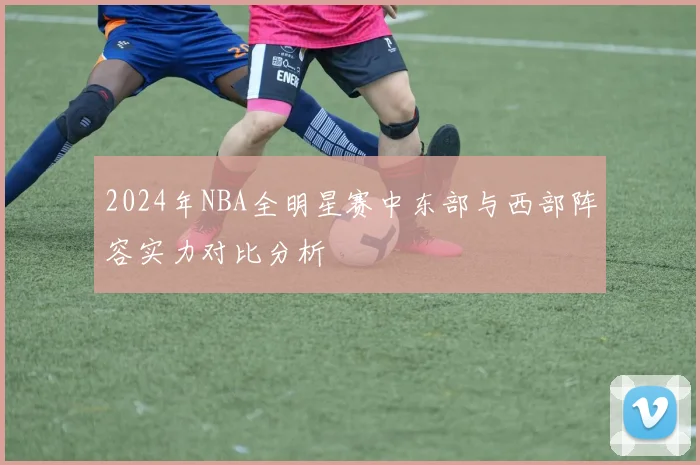 2024年NBA全明星赛中东部与西部阵容实力对比分析