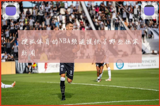 搜狐体育的NBA频道提供了哪些独家新闻