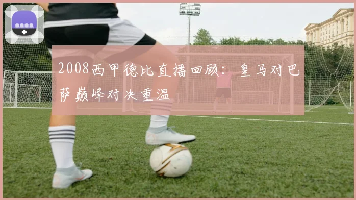 2008西甲德比直播回顾：皇马对巴萨巅峰对决重温