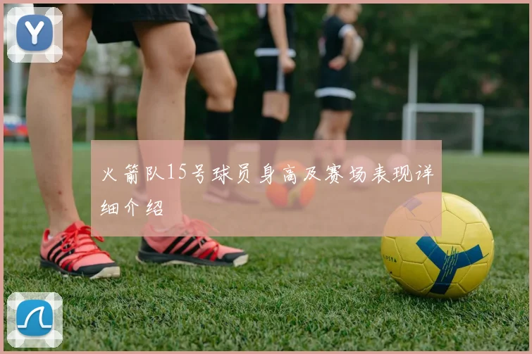 火箭队15号球员身高及赛场表现详细介绍