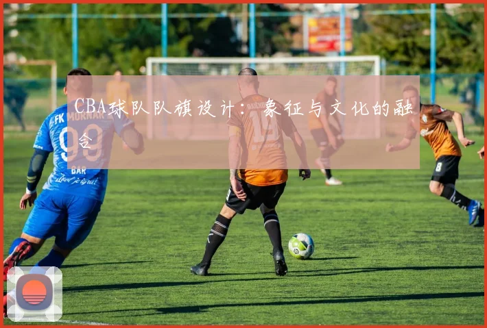 CBA球队队旗设计：象征与文化的融合