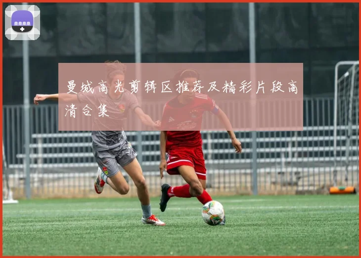 曼城高光剪辑区推荐及精彩片段高清合集