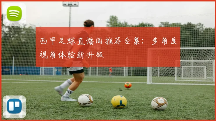 西甲足球直播间推荐合集：多角度视角体验新升级